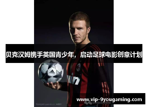 贝克汉姆携手英国青少年,启动足球电影创意计划 贝克汉姆携手英国青少年,启动足球电影创意计划