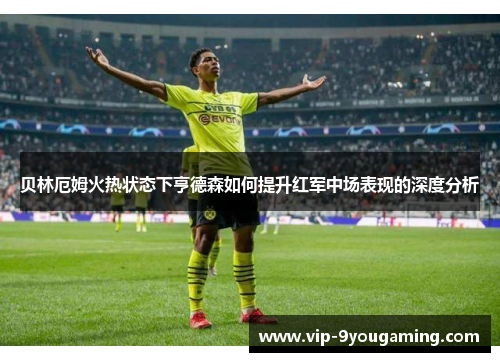 贝林厄姆火热状态下亨德森如何提升红军中场表现的深度分析