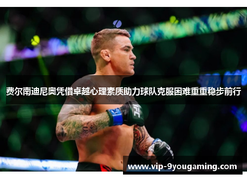 费尔南迪尼奥凭借卓越心理素质助力球队克服困难重重稳步前行 费尔南迪尼奥凭借卓越心理素质助力球队克服困难重重稳步前行