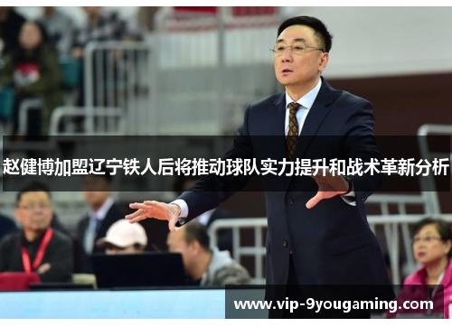 赵健博加盟辽宁铁人后将推动球队实力提升和战术革新分析