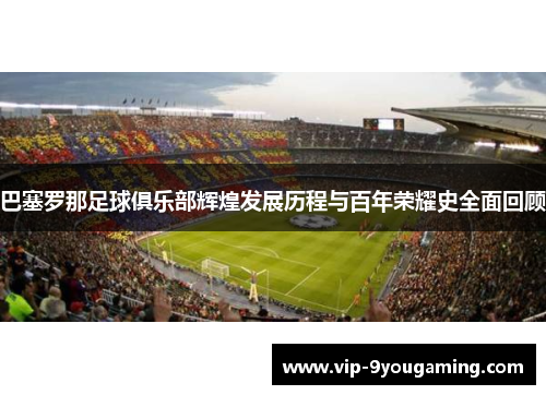巴塞罗那足球俱乐部辉煌发展历程与百年荣耀史全面回顾 巴塞罗那足球俱乐部辉煌发展历程与百年荣耀史全面回顾