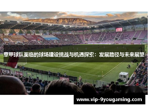 意甲球队面临的球场建设挑战与机遇探索：发展路径与未来展望