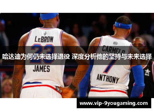 哈达迪为何仍未选择退役 深度分析他的坚持与未来选择 哈达迪为何仍未选择退役 深度分析他的坚持与未来选择