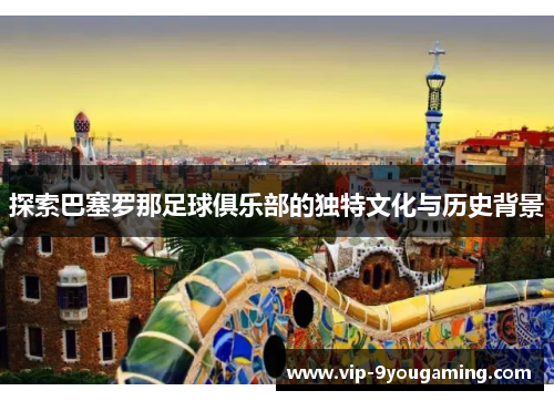 探索巴塞罗那足球俱乐部的独特文化与历史背景 探索巴塞罗那足球俱乐部的独特文化与历史背景