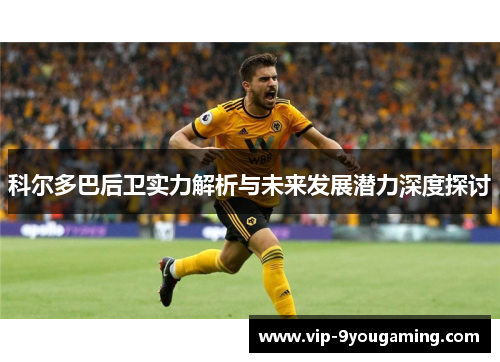 科尔多巴后卫实力解析与未来发展潜力深度探讨