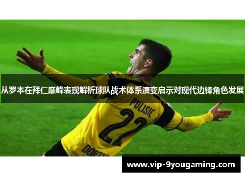 从罗本在拜仁巅峰表现解析球队战术体系演变启示对现代边锋角色发展 从罗本在拜仁巅峰表现解析球队战术体系演变启示对现代边锋角色发展