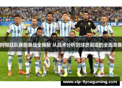 阿根廷队赛前备战全揭秘 从战术分析到球员调适的全面准备 阿根廷队赛前备战全揭秘 从战术分析到球员调适的全面准备