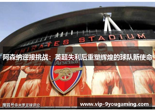 阿森纳迎接挑战:英超失利后重塑辉煌的球队新使命 阿森纳迎接挑战:英超失利后重塑辉煌的球队新使命