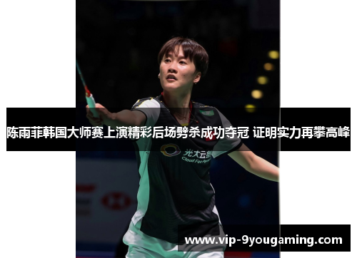 陈雨菲韩国大师赛上演精彩后场劈杀成功夺冠 证明实力再攀高峰