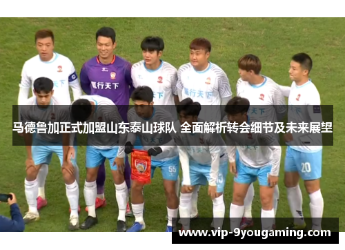马德鲁加正式加盟山东泰山球队 全面解析转会细节及未来展望