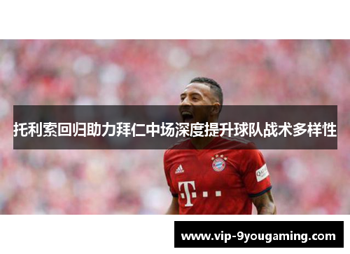 托利索回归助力拜仁中场深度提升球队战术多样性