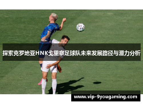 探索克罗地亚HNK戈里察足球队未来发展路径与潜力分析