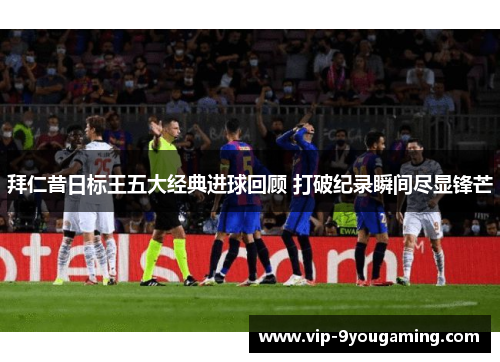 拜仁昔日标王五大经典进球回顾 打破纪录瞬间尽显锋芒