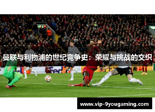 曼联与利物浦的世纪竞争史：荣耀与挑战的交织