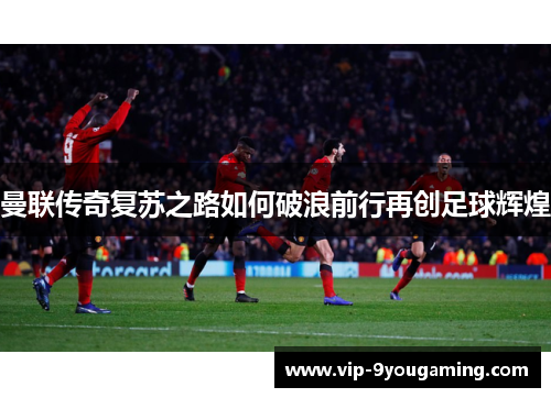 曼联传奇复苏之路如何破浪前行再创足球辉煌