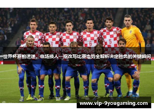 世界杯赛前速递，临场换人一招改写比赛走势全解析决定胜负的关键瞬间