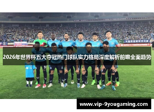 2026年世界杯五大夺冠热门球队实力格局深度解析前瞻全面趋势