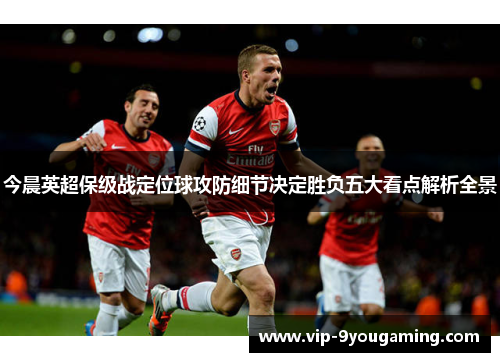 今晨英超保级战定位球攻防细节决定胜负五大看点解析全景