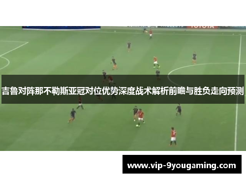 吉鲁对阵那不勒斯亚冠对位优势深度战术解析前瞻与胜负走向预测
