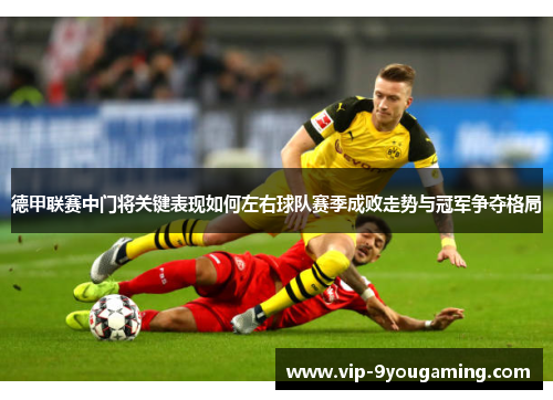 德甲联赛中门将关键表现如何左右球队赛季成败走势与冠军争夺格局 德甲联赛中门将关键表现如何左右球队赛季成败走势与冠军争夺格局