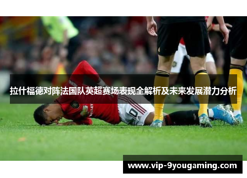 拉什福德对阵法国队英超赛场表现全解析及未来发展潜力分析 拉什福德对阵法国队英超赛场表现全解析及未来发展潜力分析