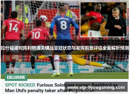 拉什福德对阵利物浦关键战亚冠状态与发挥前景评估全面解析预测 拉什福德对阵利物浦关键战亚冠状态与发挥前景评估全面解析预测