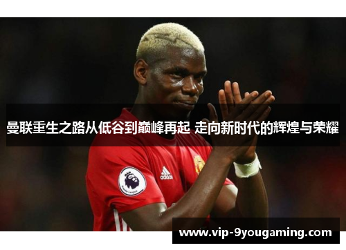 曼联重生之路从低谷到巅峰再起 走向新时代的辉煌与荣耀