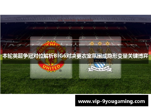 本轮英超争冠对位解析BIG6对决更衣室氛围成隐形变量关键博弈