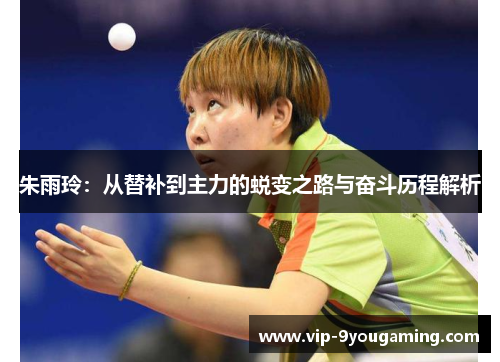 朱雨玲：从替补到主力的蜕变之路与奋斗历程解析