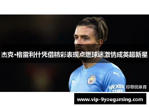 杰克·格雷利什凭借精彩表现点燃球迷激情成英超新星 杰克·格雷利什凭借精彩表现点燃球迷激情成英超新星