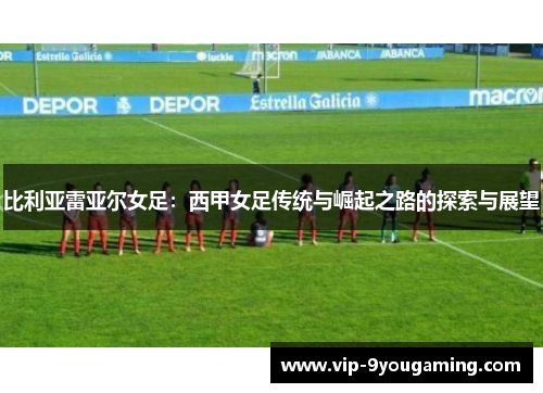 比利亚雷亚尔女足：西甲女足传统与崛起之路的探索与展望