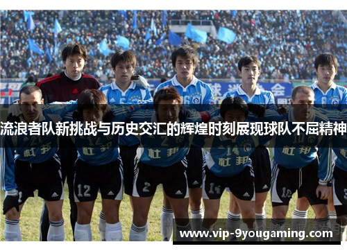 流浪者队新挑战与历史交汇的辉煌时刻展现球队不屈精神