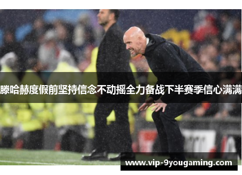 滕哈赫度假前坚持信念不动摇全力备战下半赛季信心满满