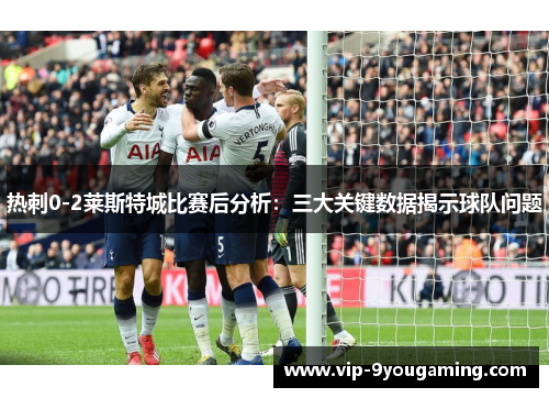 热刺0-2莱斯特城比赛后分析：三大关键数据揭示球队问题