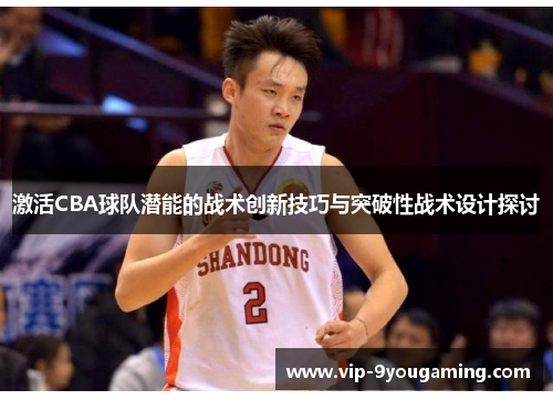 激活CBA球队潜能的战术创新技巧与突破性战术设计探讨