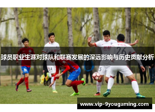 球员职业生涯对球队和联赛发展的深远影响与历史贡献分析