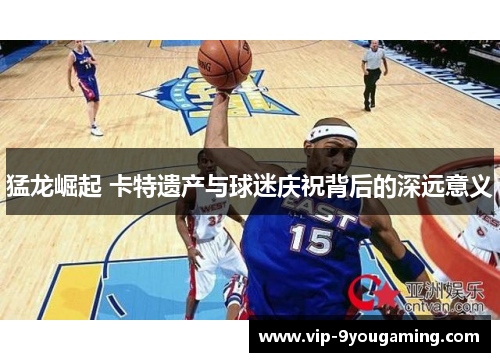 猛龙崛起 卡特遗产与球迷庆祝背后的深远意义