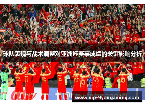 球队表现与战术调整对亚洲杯赛事成绩的关键影响分析