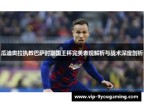 瓜迪奥拉执教巴萨时期国王杯完美表现解析与战术深度剖析