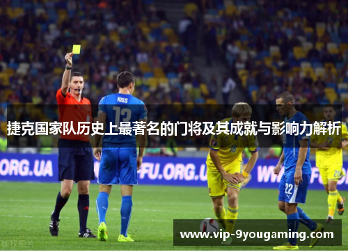 捷克国家队历史上最著名的门将及其成就与影响力解析