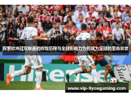 探索欧洲冠军联赛的辉煌历程与全球影响力为何成为足球的至高荣誉